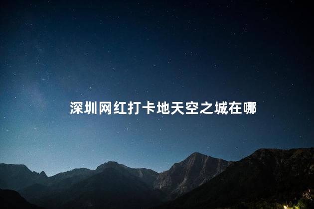 深圳网红打卡地天空之城在哪